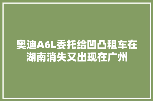 奥迪A6L委托给凹凸租车在湖南消失又出现在广州