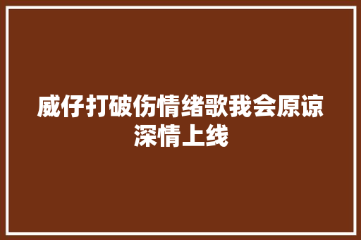 威仔打破伤情绪歌我会原谅深情上线
