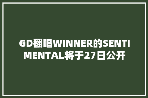 GD翻唱WINNER的SENTIMENTAL将于27日公开