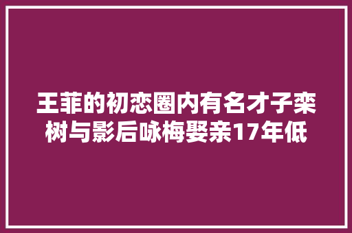 王菲的初恋圈内有名才子栾树与影后咏梅娶亲17年低调幸福