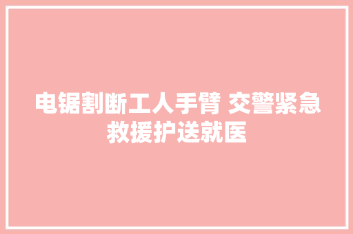 电锯割断工人手臂 交警紧急救援护送就医