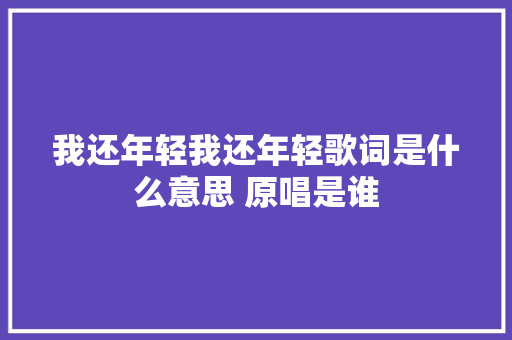我还年轻我还年轻歌词是什么意思 原唱是谁