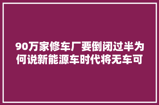 90万家修车厂要倒闭过半为何说新能源车时代将无车可修 汽车知识