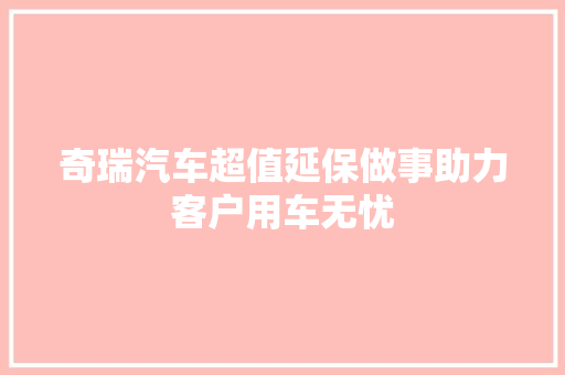 奇瑞汽车超值延保做事助力客户用车无忧