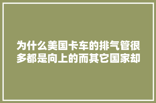 为什么美国卡车的排气管很多都是向上的而其它国家却是向下的