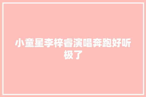 小童星李梓睿演唱奔跑好听极了