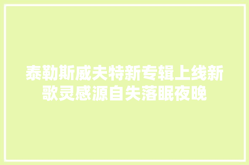 泰勒斯威夫特新专辑上线新歌灵感源自失落眠夜晚