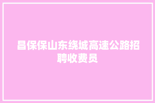 昌保保山东绕城高速公路招聘收费员