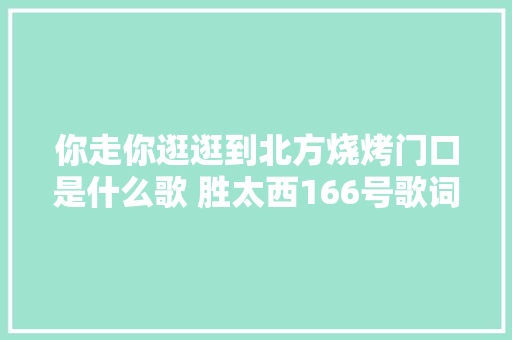 你走你逛逛到北方烧烤门口是什么歌 胜太西166号歌词介绍