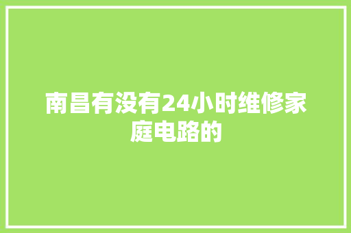 南昌有没有24小时维修家庭电路的
