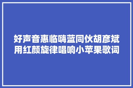 好声音惠临嗨蓝同伙胡彦斌用红颜旋律唱响小苹果歌词