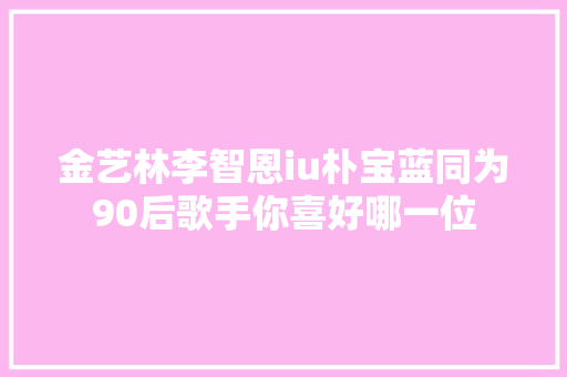 金艺林李智恩iu朴宝蓝同为90后歌手你喜好哪一位