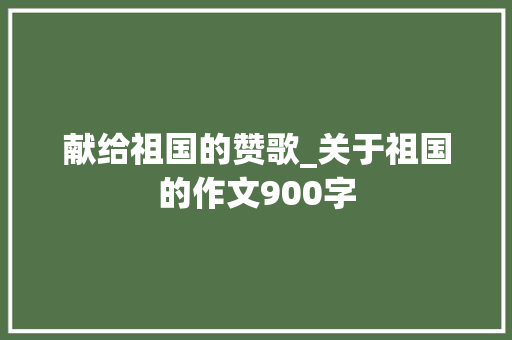 献给祖国的赞歌_关于祖国的作文900字