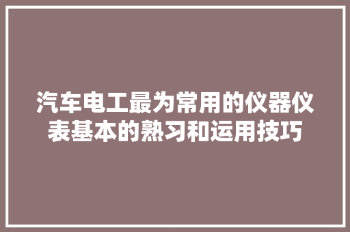汽车电工最为常用的仪器仪表基本的熟习和运用技巧