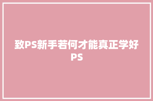致PS新手若何才能真正学好PS