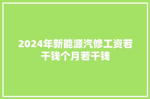 2024年新能源汽修工资若干钱个月若干钱