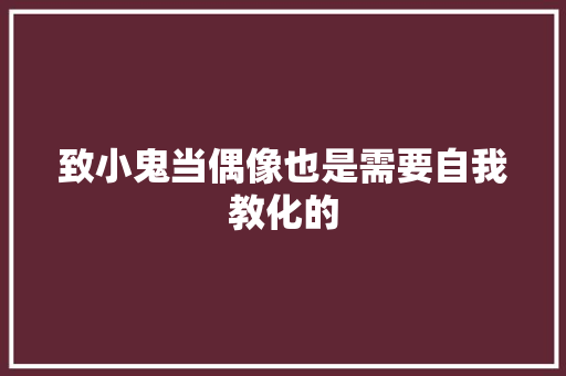 致小鬼当偶像也是需要自我教化的