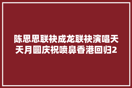 陈思思联袂成龙联袂演唱天天月圆庆祝喷鼻香港回归20周年