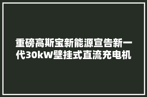 重磅高斯宝新能源宣告新一代30kW壁挂式直流充电机