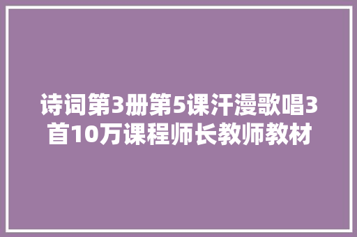 诗词第3册第5课汗漫歌唱3首10万课程师长教师教材