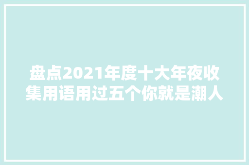 盘点2021年度十大年夜收集用语用过五个你就是潮人