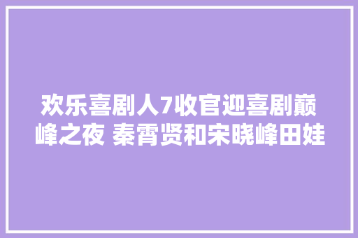 欢乐喜剧人7收官迎喜剧巅峰之夜 秦霄贤和宋晓峰田娃共获冠军