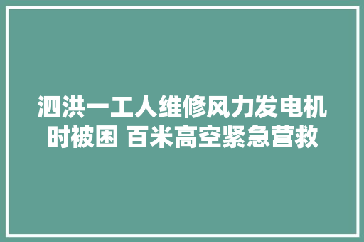 泗洪一工人维修风力发电机时被困 百米高空紧急营救
