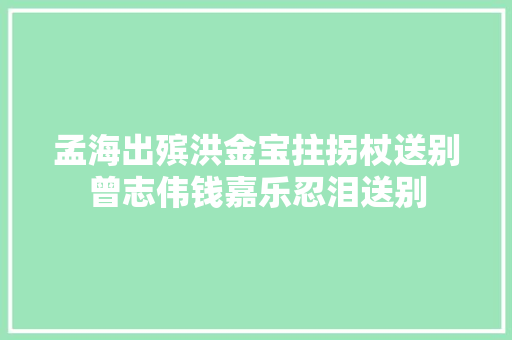孟海出殡洪金宝拄拐杖送别曾志伟钱嘉乐忍泪送别