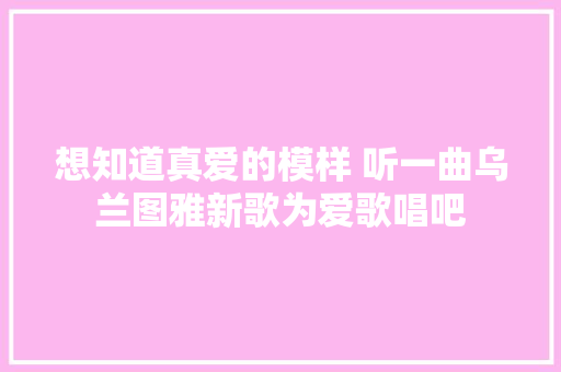 想知道真爱的模样 听一曲乌兰图雅新歌为爱歌唱吧