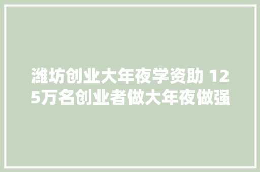 潍坊创业大年夜学资助 125万名创业者做大年夜做强