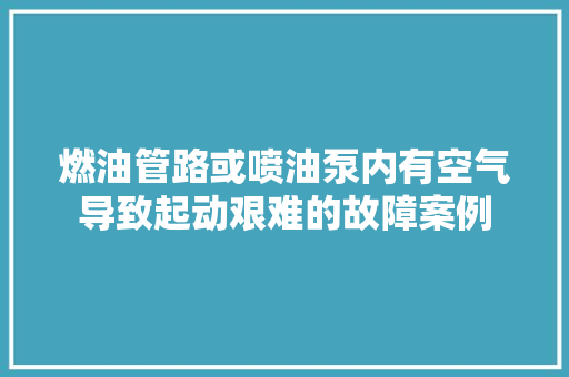 燃油管路或喷油泵内有空气导致起动艰难的故障案例