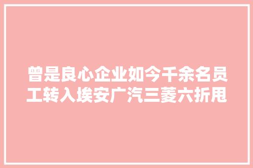 曾是良心企业如今千余名员工转入埃安广汽三菱六折甩卖库存车律师需明确合同防跑路