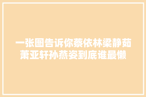 一张图告诉你蔡依林梁静茹萧亚轩孙燕姿到底谁最懒