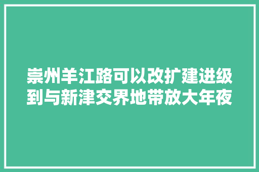崇州羊江路可以改扩建进级到与新津交界地带放大年夜格局改进交通