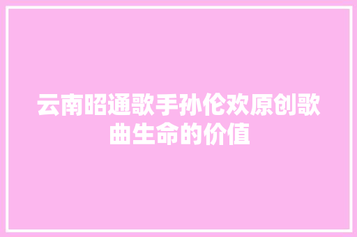 云南昭通歌手孙伦欢原创歌曲生命的价值