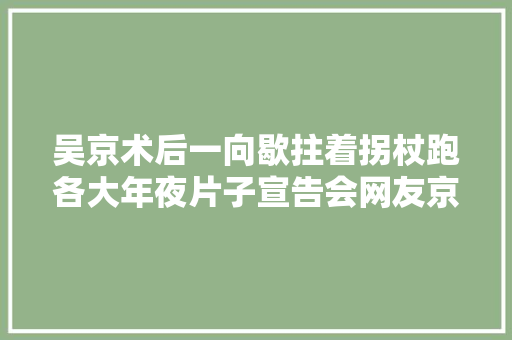 吴京术后一向歇拄着拐杖跑各大年夜片子宣告会网友京哥锦鲤