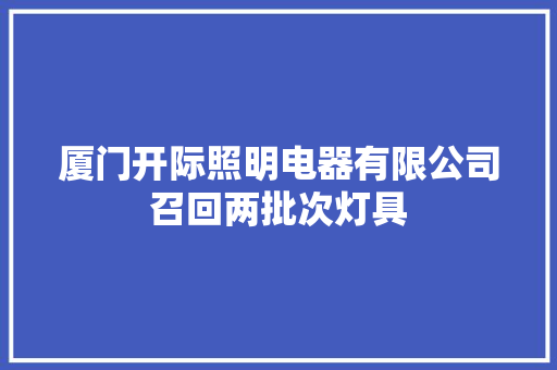 厦门开际照明电器有限公司召回两批次灯具