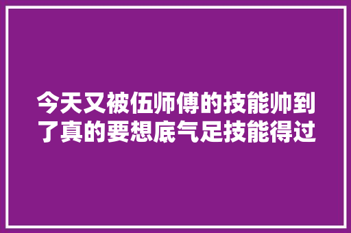 今天又被伍师傅的技能帅到了真的要想底气足技能得过硬