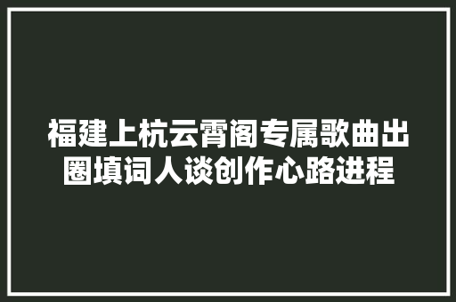 福建上杭云霄阁专属歌曲出圈填词人谈创作心路进程