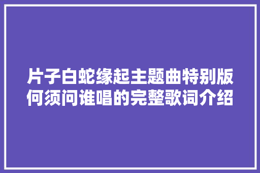 片子白蛇缘起主题曲特别版何须问谁唱的完整歌词介绍 休闲娱乐