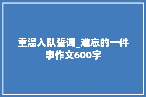 重温入队誓词_难忘的一件事作文600字