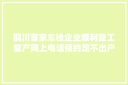 铜川首家车检企业顺利复工复产网上电话预约足不出户审车来了