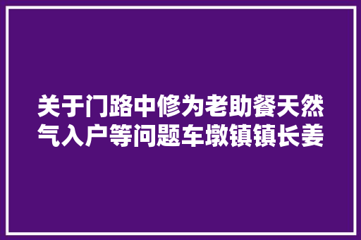 关于门路中修为老助餐天然气入户等问题车墩镇镇长姜雪峰这样回应丨2024夏令热线