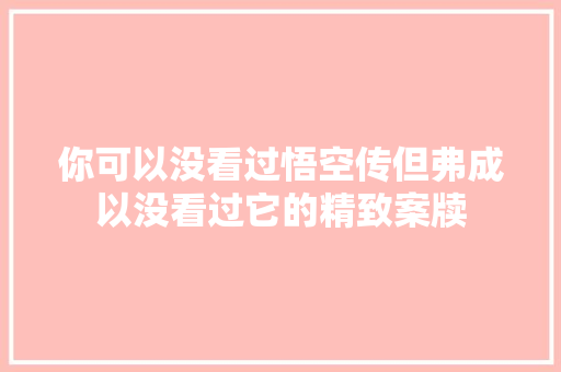 你可以没看过悟空传但弗成以没看过它的精致案牍