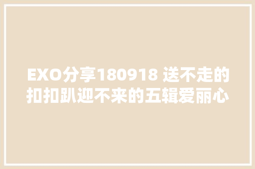 EXO分享180918 送不走的扣扣趴迎不来的五辑爱丽心里苦呀 休闲娱乐