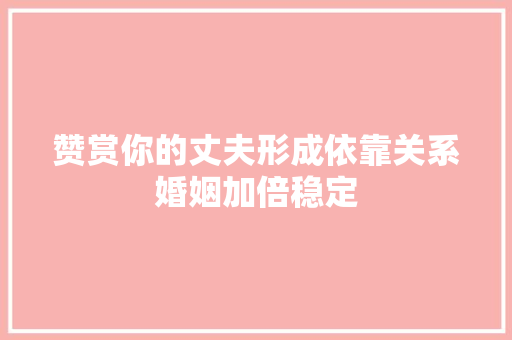 赞赏你的丈夫形成依靠关系婚姻加倍稳定