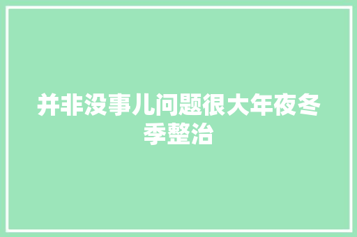并非没事儿问题很大年夜冬季整治
