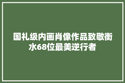 国礼级内画肖像作品致敬衡水68位最美逆行者