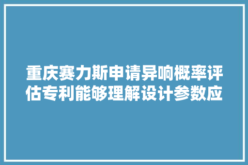 重庆赛力斯申请异响概率评估专利能够理解设计参数应用时车辆产生异响的概率