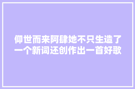 仰世而来阿肆她不只生造了一个新词还创作出一首好歌
